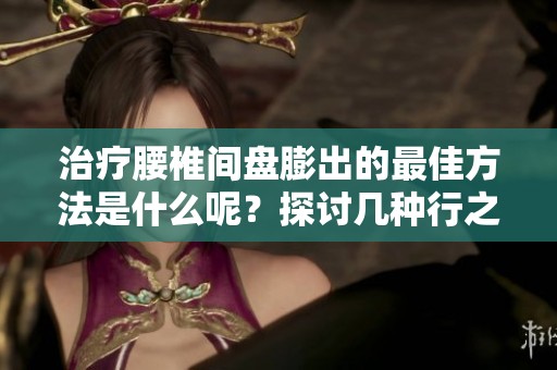 治疗腰椎间盘膨出的最佳方法是什么呢？探讨几种行之有效的治疗方案。