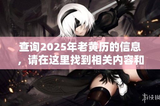查询2025年老黄历的信息，请在这里找到相关内容和详细解读。