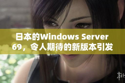 日本的Windows Server 69，令人期待的新版本引发了广泛关注