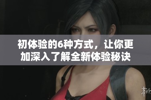 初体验的6种方式，让你更加深入了解全新体验秘诀
