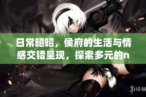 日常昭昭，侯府的生活与情感交错呈现，探索多元的np关系世界