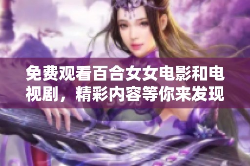 免费观看百合女女电影和电视剧，精彩内容等你来发现！