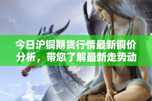 今日沪铜期货行情最新铜价分析，带您了解最新走势动态