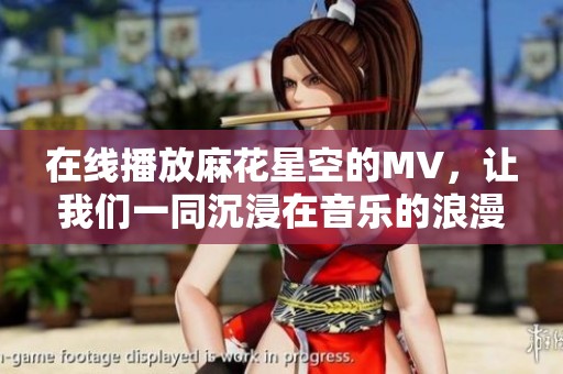 在线播放麻花星空的MV，让我们一同沉浸在音乐的浪漫中
