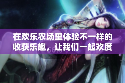 在欢乐农场里体验不一样的收获乐趣，让我们一起欢度农场的美好时光。