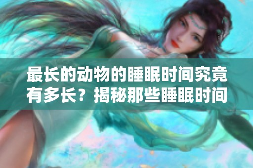 最长的动物的睡眠时间究竟有多长？揭秘那些睡眠时间最长的动物。