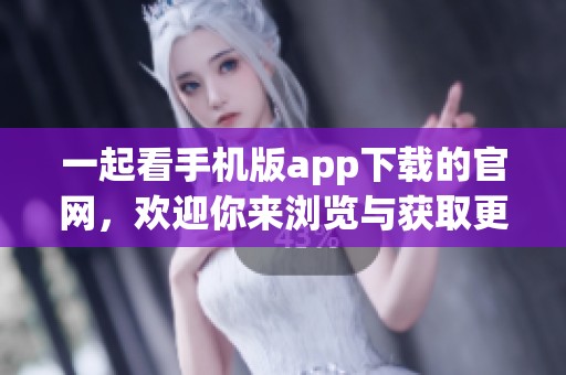 一起看手机版app下载的官网，欢迎你来浏览与获取更多精彩内容