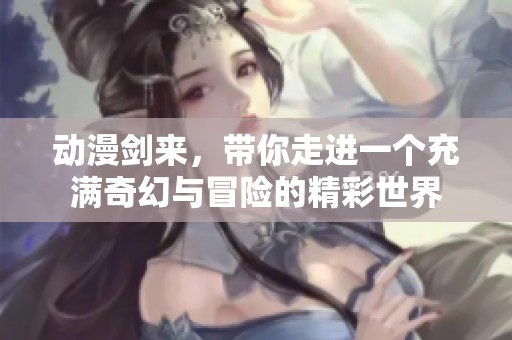 动漫剑来，带你走进一个充满奇幻与冒险的精彩世界