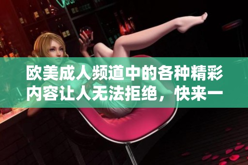 欧美**频道中的各种精彩内容让人无法拒绝，快来一起探索吧！
