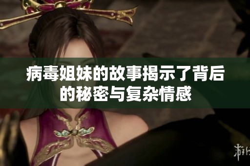 病毒姐妹的故事揭示了背后的秘密与复杂情感