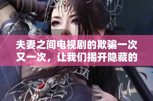 夫妻之间电视剧的欺骗一次又一次，让我们揭开隐藏的秘密和真相