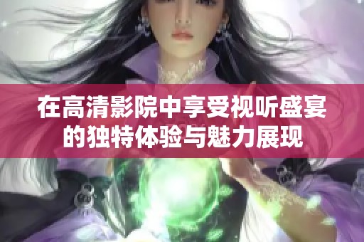 在高清影院中享受视听盛宴的独特体验与魅力展现