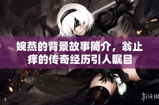 婉燕的背景故事简介，翁止痒的传奇经历引人瞩目