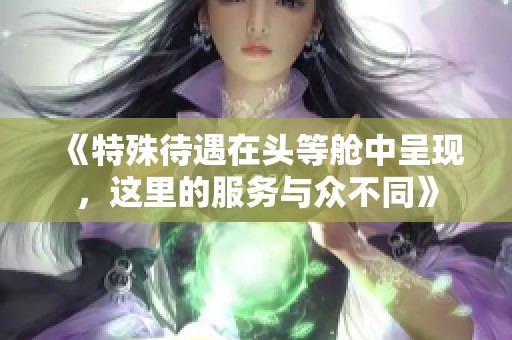 《特殊待遇在头等舱中呈现，这里的服务与众不同》