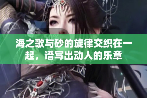海之歌与砂的旋律交织在一起，谱写出动人的乐章
