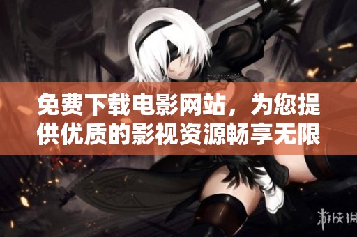 免费下载电影网站，为您提供优质的影视资源畅享无限快乐