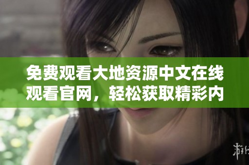 免费观看大地资源中文在线观看官网，轻松获取精彩内容尽在掌握之中
