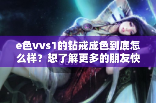 e色vvs1的钻戒成色到底怎么样？想了解更多的朋友快来看看吧