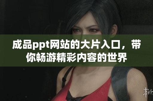 成品ppt网站的大片入口，带你畅游精彩内容的世界