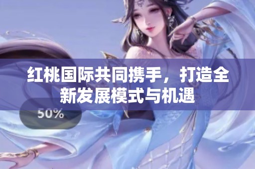 红桃国际共同携手，打造全新发展模式与机遇
