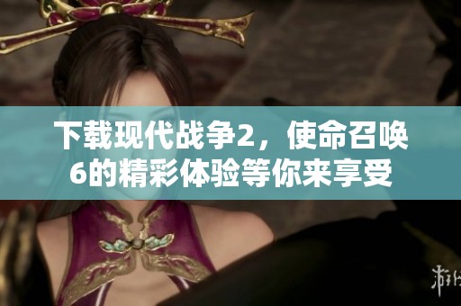 下载现代战争2，使命召唤6的精彩体验等你来享受