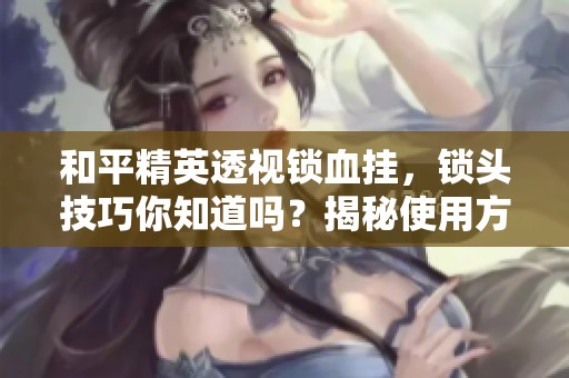 和平精英透视锁血挂，锁头技巧你知道吗？揭秘使用方法与风险注意事项。