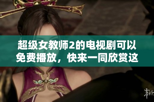超级女教师2的电视剧可以免费播放，快来一同欣赏这部精彩作品吧！