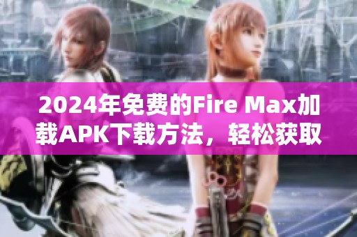 2024年免费的Fire Max加载APK下载方法，轻松获取最新版本体验乐趣