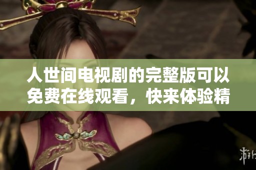 人世间电视剧的完整版可以免费在线观看，快来体验精彩剧情吧！
