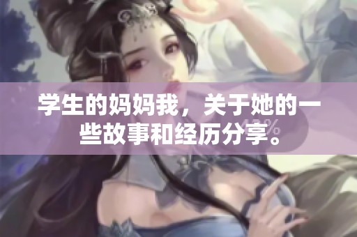 学生的妈妈我，关于她的一些故事和经历分享。