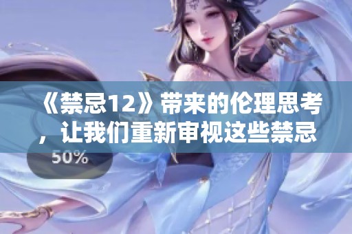 《禁忌12》带来的伦理思考，让我们重新审视这些禁忌的深意与影响