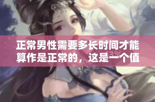 正常男性需要多长时间才能算作是正常的，这是一个值得探讨的话题吗