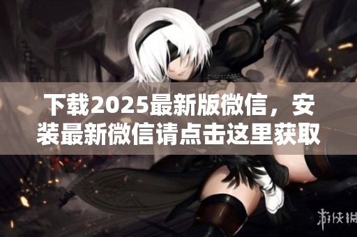 下载2025最新版微信，安装最新微信请点击这里获取更多信息