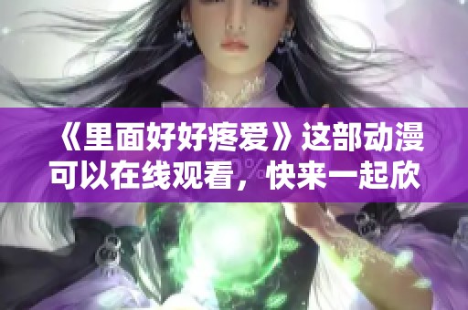 《里面好好疼爱》这部动漫可以在线观看，快来一起欣赏吧！