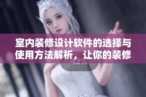 室内装修设计软件的选择与使用方法解析，让你的装修更高效更美观