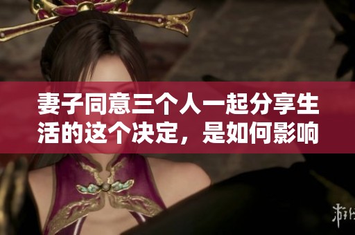妻子同意三个人一起分享生活的这个决定，是如何影响他们的关系的呢