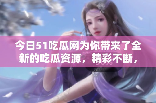 今日51吃瓜网为你带来了全新的吃瓜资源，精彩不断，快来围观吧！