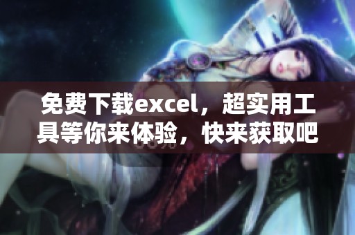 免费下载excel，超实用工具等你来体验，快来获取吧！