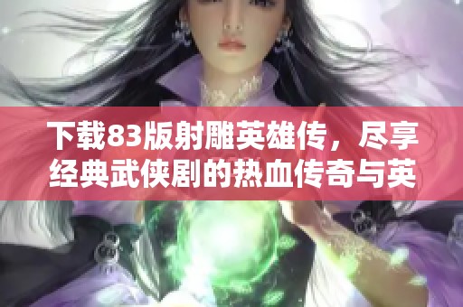 下载83版射雕英雄传，尽享经典武侠剧的热血传奇与英雄情怀