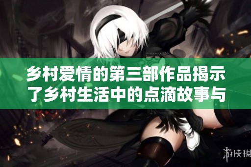 乡村爱情的第三部作品揭示了乡村生活中的点滴故事与感人瞬间