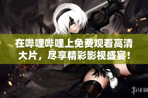 在哔哩哔哩上免费观看高清大片，尽享精彩影视盛宴！