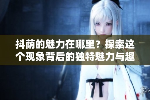 抖荫的魅力在哪里？探索这个现象背后的独特魅力与趣味