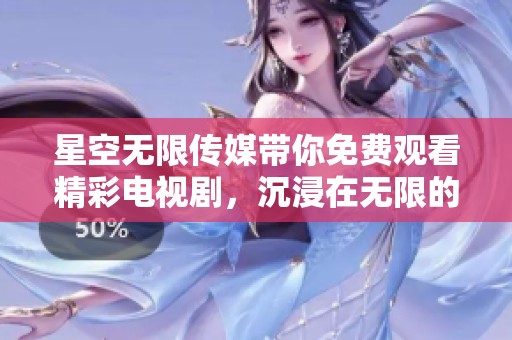 星空无限传媒带你免费观看精彩电视剧，沉浸在无限的星空世界里
