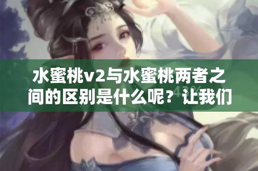 水蜜桃v2与水蜜桃两者之间的区别是什么呢？让我们一起来探索一下。
