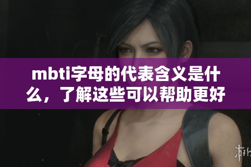 mbti字母的代表含义是什么，了解这些可以帮助更好地认识自我