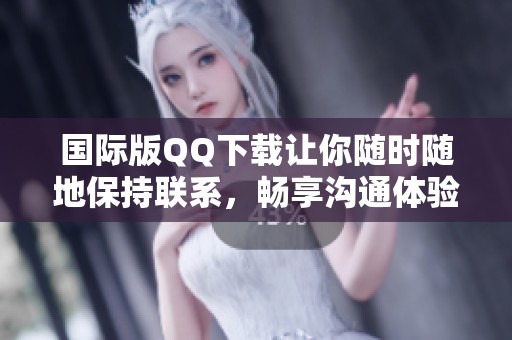 国际版QQ下载让你随时随地保持联系，畅享沟通体验的便利。