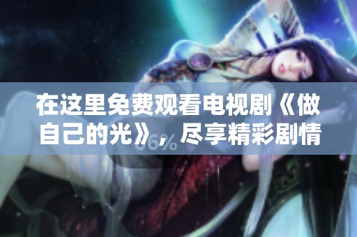 在这里免费观看电视剧《做自己的光》，尽享精彩剧情与感人故事