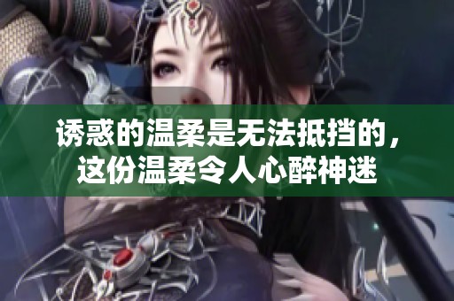诱惑的温柔是无法抵挡的，这份温柔令人心醉神迷
