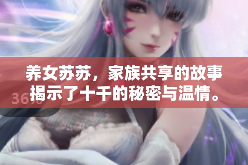 养女苏苏，家族共享的故事揭示了十千的秘密与温情。