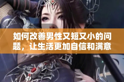 如何改善男性又短又小的问题，让生活更加自信和满意